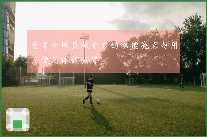 金年会网页版平台的功能亮点与用户使用体验分享