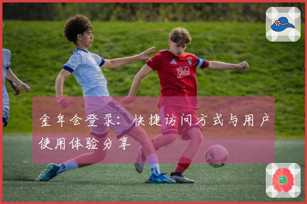 金年会登录:快捷访问方式与用户使用体验分享