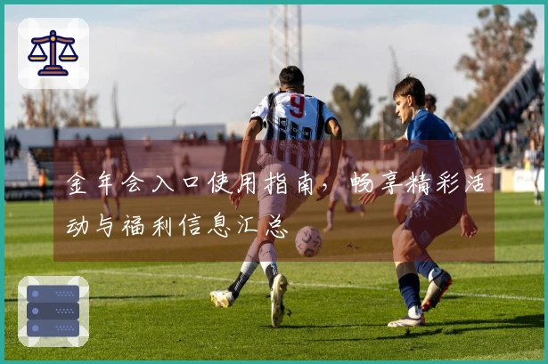 金年会入口使用指南，畅享精彩活动与福利信息汇总
