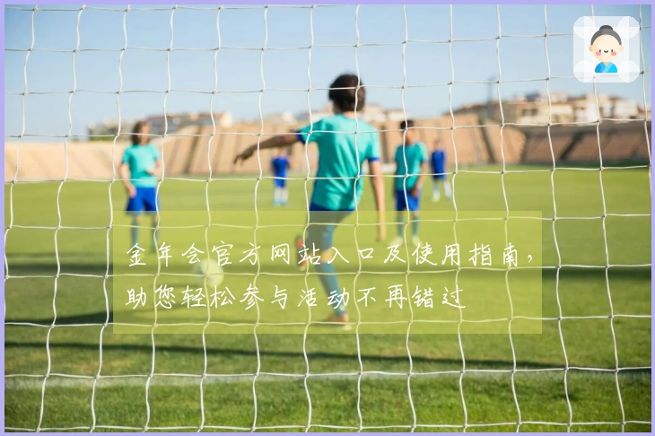 金年会官方网站入口及使用指南，助您轻松参与活动不再错过