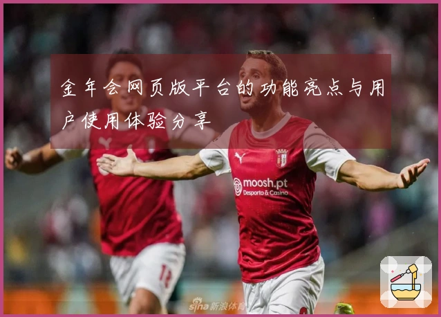 金年会网页版平台的功能亮点与用户使用体验分享