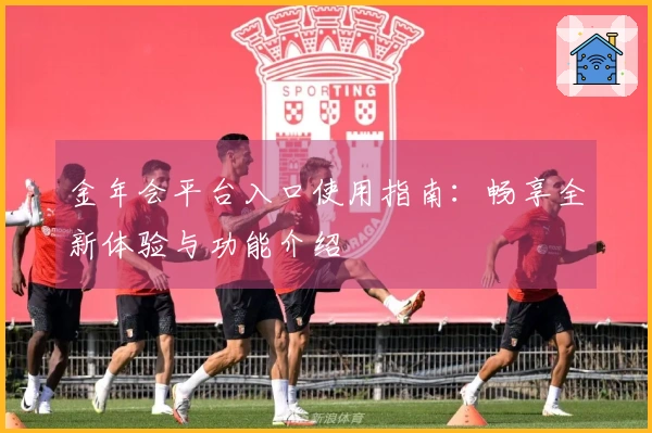 金年会平台入口使用指南：畅享全新体验与功能介绍