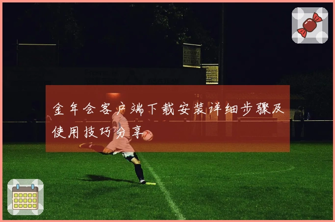 金年会客户端下载安装详细步骤及使用技巧分享