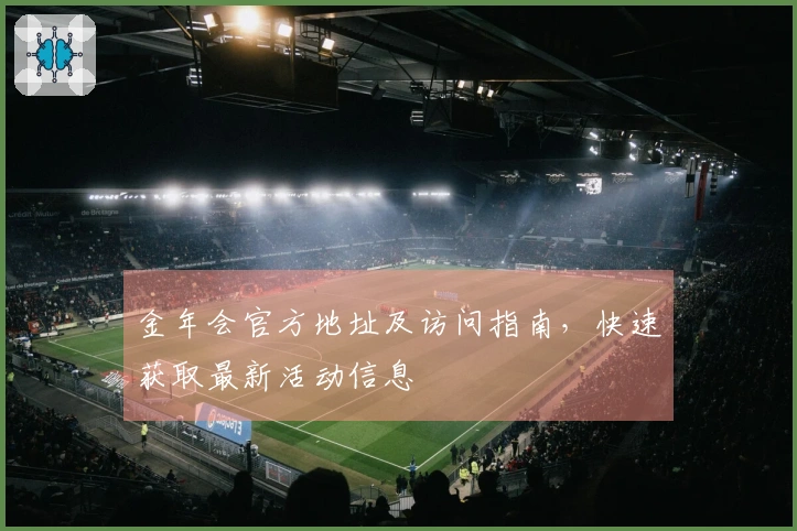 金年会官方地址及访问指南,快速获取最新活动信息