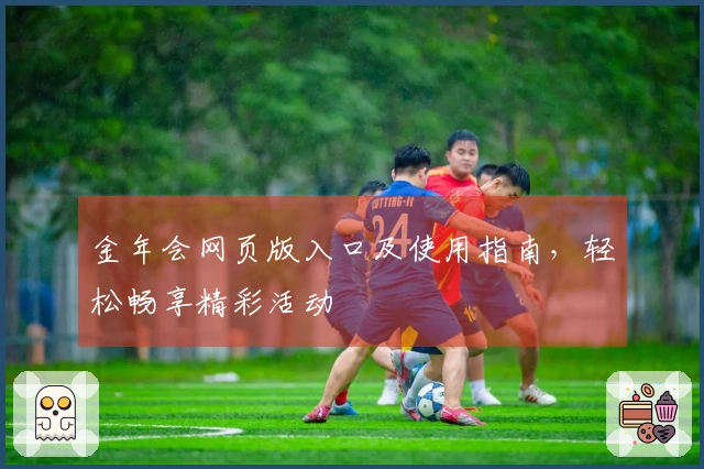 金年会网页版入口及使用指南，轻松畅享精彩活动