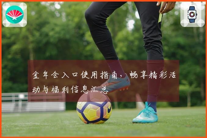 金年会入口使用指南，畅享精彩活动与福利信息汇总