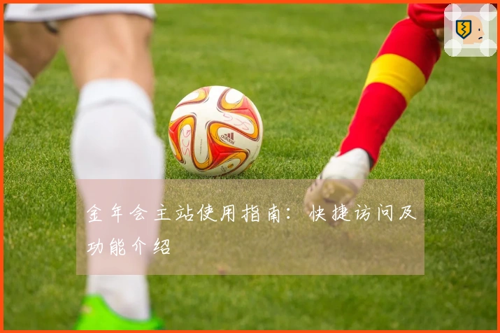 金年会主站使用指南：快捷访问及功能介绍