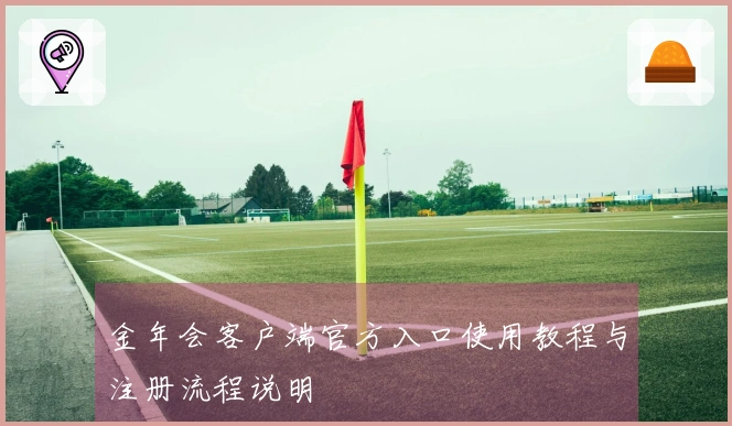 金年会客户端官方入口使用教程与注册流程说明