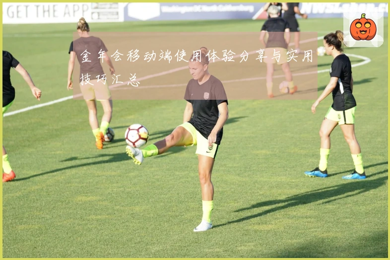 金年会移动端使用体验分享与实用技巧汇总