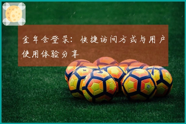 金年会登录：快捷访问方式与用户使用体验分享