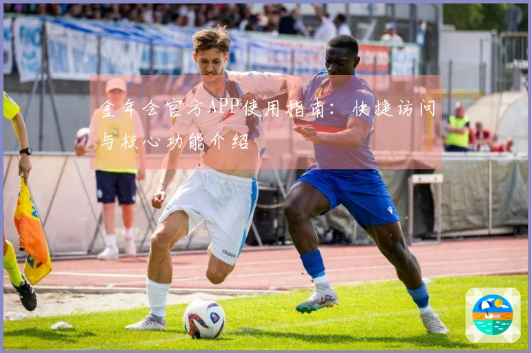 金年会官方APP使用指南：快捷访问与核心功能介绍