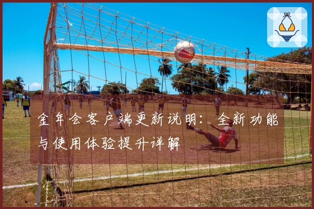 金年会客户端更新说明：全新功能与使用体验提升详解