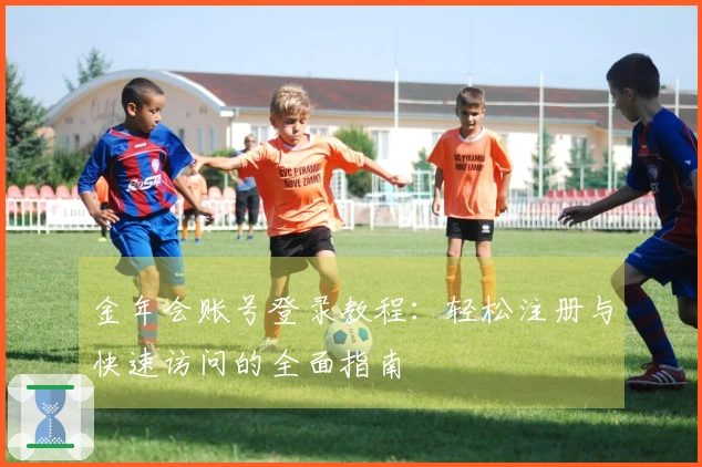 金年会账号登录教程：轻松注册与快速访问的全面指南