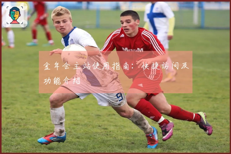 金年会主站使用指南：快捷访问及功能介绍