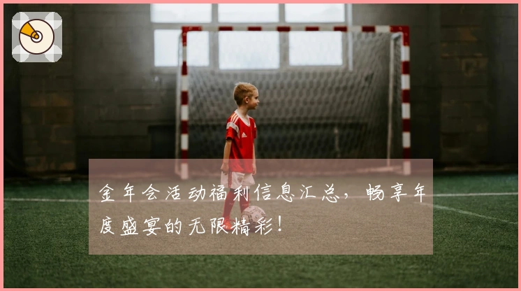金年会活动福利信息汇总，畅享年度盛宴的无限精彩！